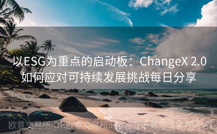 以ESG为重点的启动板：ChangeX 2.0如何应对可持续发展挑战每日分享