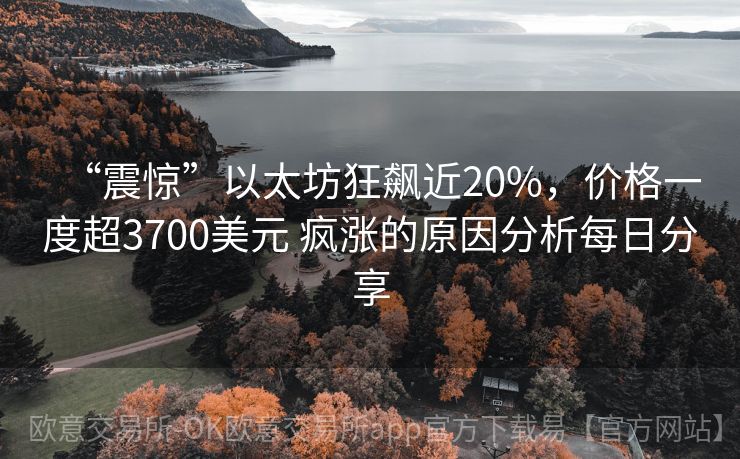 “震惊”以太坊狂飙近20%，价格一度超3700美元 疯涨的原因分析每日分享