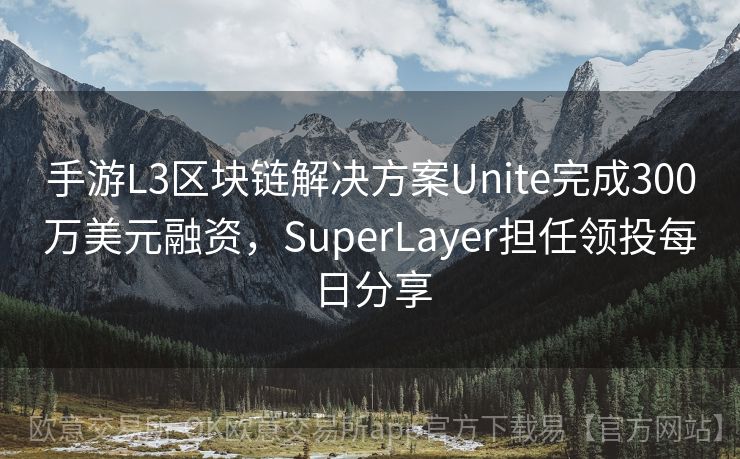 手游L3区块链解决方案Unite完成300万美元融资，SuperLayer担任领投每日分享