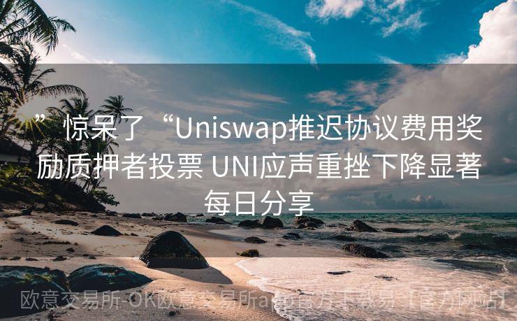 ”惊呆了“Uniswap推迟协议费用奖励质押者投票 UNI应声重挫下降显著每日分享