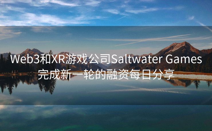 Web3和XR游戏公司Saltwater Games完成新一轮的融资每日分享