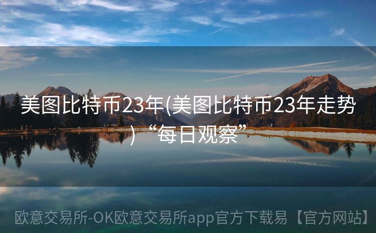 美图比特币23年(美图比特币23年走势)“每日观察”