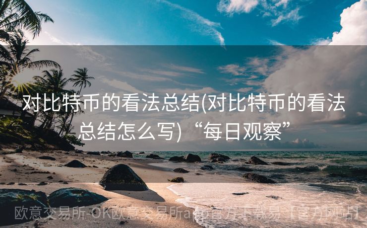 对比特币的看法总结(对比特币的看法总结怎么写)“每日观察”