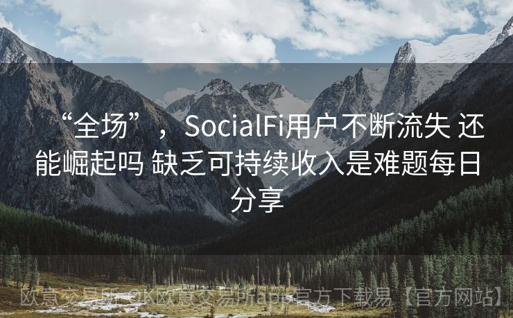 “全场”，SocialFi用户不断流失 还能崛起吗 缺乏可持续收入是难题每日分享