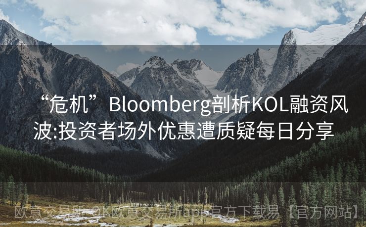 “危机”Bloomberg剖析KOL融资风波:投资者场外优惠遭质疑每日分享